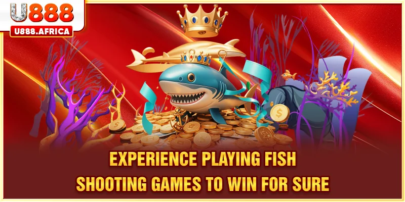 Experience playing Fish Shooting Games to win for sure